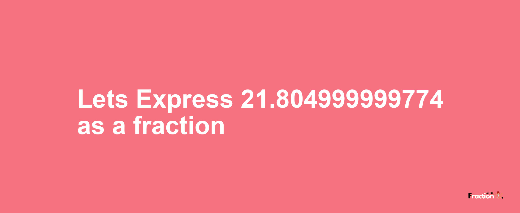 Lets Express 21.804999999774 as afraction